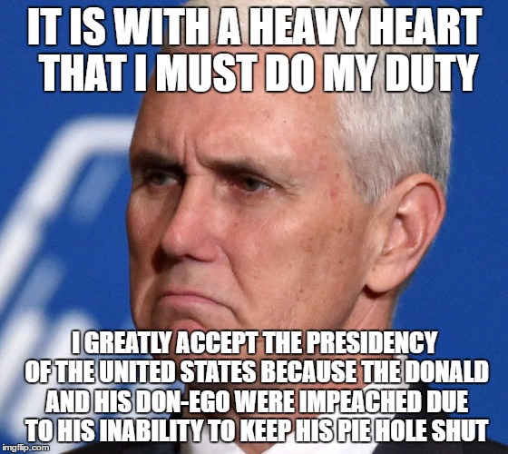 president pencelneck | IT IS WITH A HEAVY HEART THAT I MUST DO MY DUTY; I GREATLY ACCEPT THE PRESIDENCY OF THE UNITED STATES BECAUSE THE DONALD AND HIS DON-EGO WERE IMPEACHED DUE TO HIS INABILITY TO KEEP HIS PIE HOLE SHUT | image tagged in funny | made w/ Imgflip meme maker