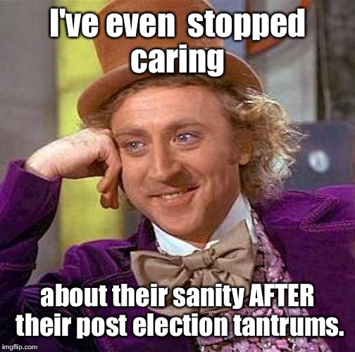 Creepy Condescending Wonka Meme | I've even  stopped caring about their sanity AFTER their post election tantrums. | image tagged in memes,creepy condescending wonka | made w/ Imgflip meme maker