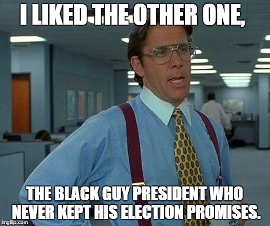 That Would Be Great |  I LIKED THE OTHER ONE, THE BLACK GUY PRESIDENT WHO NEVER KEPT HIS ELECTION PROMISES. | image tagged in memes,that would be great | made w/ Imgflip meme maker