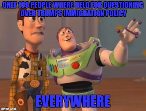 X, X Everywhere | ONLY 109 PEOPLE WHERE HELD FOR QUESTIONING OVER TRUMPS IMMIGRATION POLICY; EVERYWHERE | image tagged in memes,x x everywhere | made w/ Imgflip meme maker