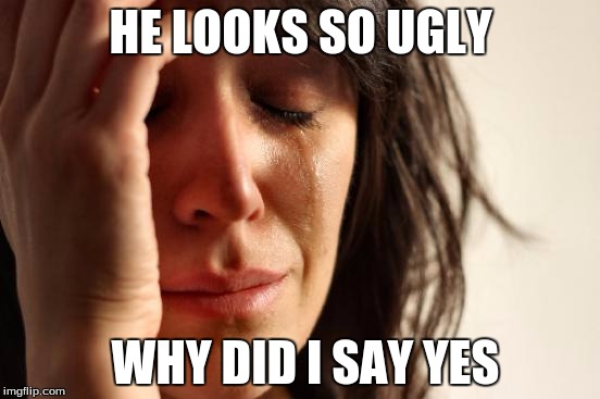 First World Problems | HE LOOKS SO UGLY; WHY DID I SAY YES | image tagged in memes,first world problems | made w/ Imgflip meme maker