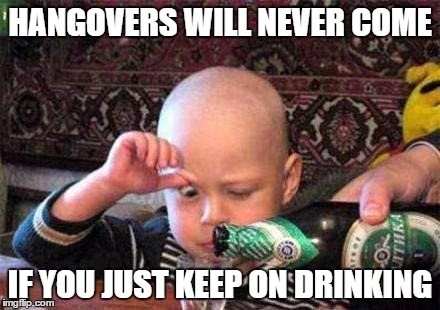 HANGOVERS WILL NEVER COME IF YOU JUST KEEP ON DRINKING | made w/ Imgflip meme maker