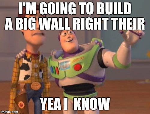 X, X Everywhere | I'M GOING TO BUILD A BIG WALL RIGHT THEIR; YEA I  KNOW | image tagged in memes,x x everywhere | made w/ Imgflip meme maker