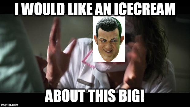 And everybody loses their minds Meme | I WOULD LIKE AN ICECREAM; ABOUT THIS BIG! | image tagged in memes,and everybody loses their minds | made w/ Imgflip meme maker