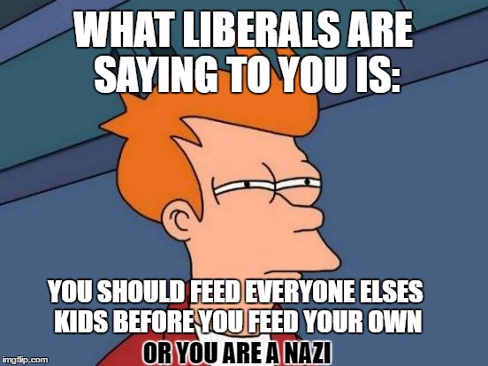 Futurama Fry | WHAT LIBERALS ARE SAYING TO YOU IS:; YOU SHOULD FEED EVERYONE ELSES KIDS BEFORE YOU FEED YOUR OWN; OR YOU ARE A NAZI | image tagged in memes,futurama fry | made w/ Imgflip meme maker