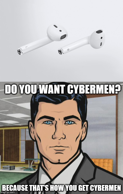 Archer Earpods | DO YOU WANT CYBERMEN? BECAUSE THAT'S HOW YOU GET CYBERMEN | image tagged in do you want ants archer,doctor who | made w/ Imgflip meme maker