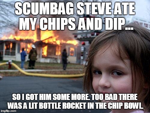 Disaster Girl on Super Bowl Sunday... | SCUMBAG STEVE ATE MY CHIPS AND DIP... SO I GOT HIM SOME MORE. TOO BAD THERE WAS A LIT BOTTLE ROCKET IN THE CHIP BOWL. | image tagged in memes,disaster girl,super bowl | made w/ Imgflip meme maker
