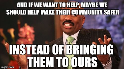 Steve Harvey Meme | AND IF WE WANT TO HELP, MAYBE WE SHOULD HELP MAKE THEIR COMMUNITY SAFER INSTEAD OF BRINGING THEM TO OURS | image tagged in memes,steve harvey | made w/ Imgflip meme maker