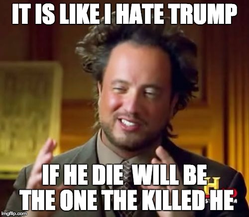 Ancient Aliens | IT IS LIKE I HATE TRUMP; IF HE DIE  WILL BE THE ONE THE KILLED HE | image tagged in memes,ancient aliens | made w/ Imgflip meme maker