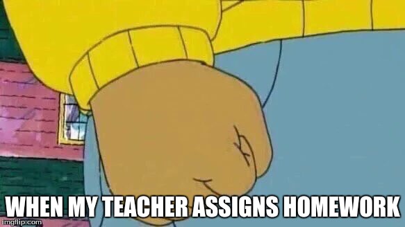 Arthur Fist Meme | WHEN MY TEACHER ASSIGNS HOMEWORK | image tagged in memes,arthur fist | made w/ Imgflip meme maker
