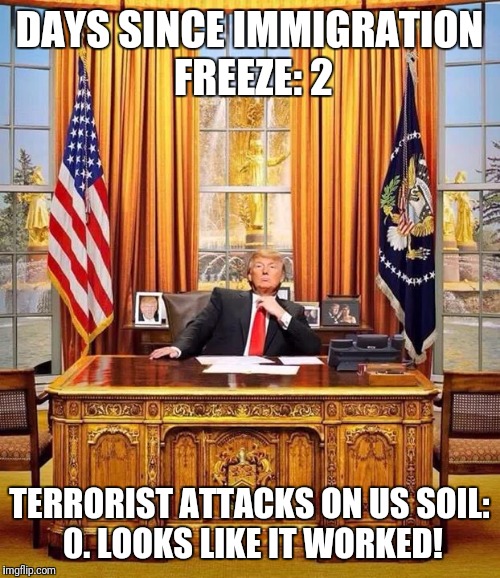  President Trump | DAYS SINCE IMMIGRATION FREEZE: 2; TERRORIST ATTACKS ON US SOIL: 0. LOOKS LIKE IT WORKED! | image tagged in president trump | made w/ Imgflip meme maker