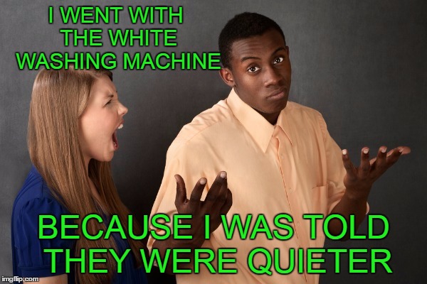 Nothing worse than a loud washing machine. | I WENT WITH THE WHITE WASHING MACHINE; BECAUSE I WAS TOLD THEY WERE QUIETER | image tagged in political correctness | made w/ Imgflip meme maker