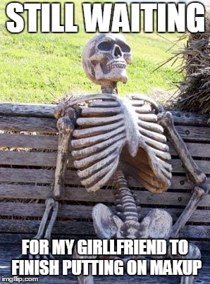 Waiting Skeleton | STILL WAITING; FOR MY GIRLLFRIEND TO FINISH PUTTING ON MAKUP | image tagged in memes,waiting skeleton | made w/ Imgflip meme maker