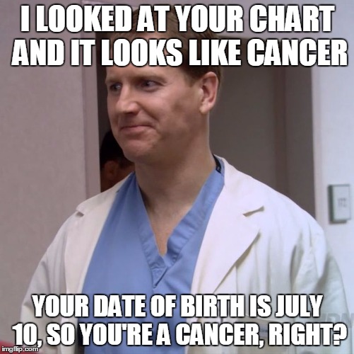 Clueless Doctor | I LOOKED AT YOUR CHART AND IT LOOKS LIKE CANCER; YOUR DATE OF BIRTH IS JULY 10, SO YOU'RE A CANCER, RIGHT? | image tagged in clueless doctor | made w/ Imgflip meme maker