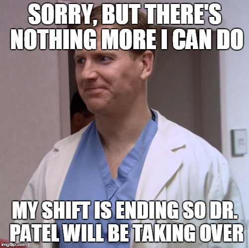 Clueless Doctor | SORRY, BUT THERE'S NOTHING MORE I CAN DO; MY SHIFT IS ENDING SO DR. PATEL WILL BE TAKING OVER | image tagged in clueless doctor | made w/ Imgflip meme maker