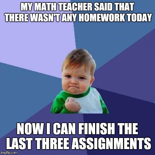 Success Kid | MY MATH TEACHER SAID THAT THERE WASN'T ANY HOMEWORK TODAY; NOW I CAN FINISH THE LAST THREE ASSIGNMENTS | image tagged in memes,success kid | made w/ Imgflip meme maker