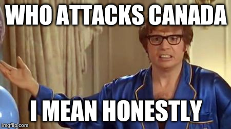 Austin Powers Honestly Meme | WHO ATTACKS CANADA; I MEAN HONESTLY | image tagged in memes,austin powers honestly,AdviceAnimals | made w/ Imgflip meme maker