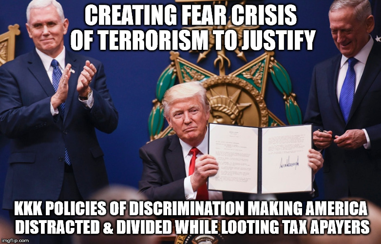 CREATING FEAR CRISIS OF TERRORISM TO JUSTIFY; KKK POLICIES OF DISCRIMINATION MAKING AMERICA DISTRACTED & DIVIDED WHILE LOOTING TAX APAYERS | image tagged in trump ler | made w/ Imgflip meme maker