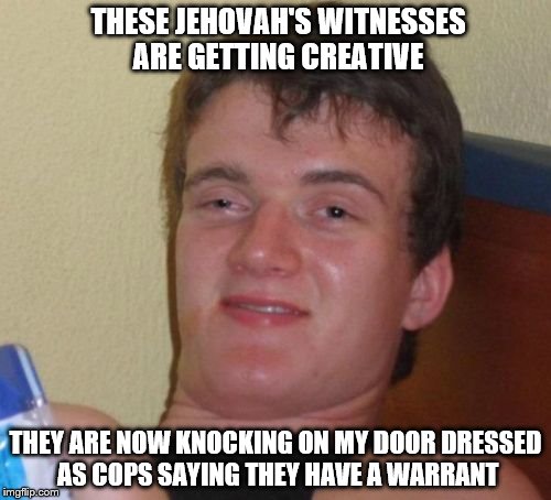 10 Guy Meme | THESE JEHOVAH'S WITNESSES ARE GETTING CREATIVE; THEY ARE NOW KNOCKING ON MY DOOR DRESSED AS COPS SAYING THEY HAVE A WARRANT | image tagged in memes,10 guy | made w/ Imgflip meme maker
