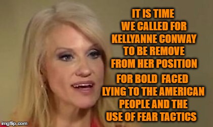 KC | IT IS TIME WE CALLED FOR KELLYANNE CONWAY TO BE REMOVE FROM HER POSITION; FOR BOLD  FACED LYING TO THE AMERICAN PEOPLE AND THE USE OF FEAR TACTICS | image tagged in trump,kellyanne conway alternative facts,kellyanne conway,lies | made w/ Imgflip meme maker