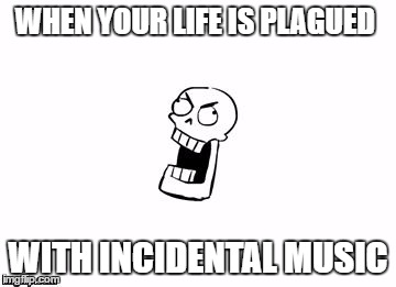 Undertale Papyrus |  WHEN YOUR LIFE IS PLAGUED; WITH INCIDENTAL MUSIC | image tagged in undertale papyrus | made w/ Imgflip meme maker
