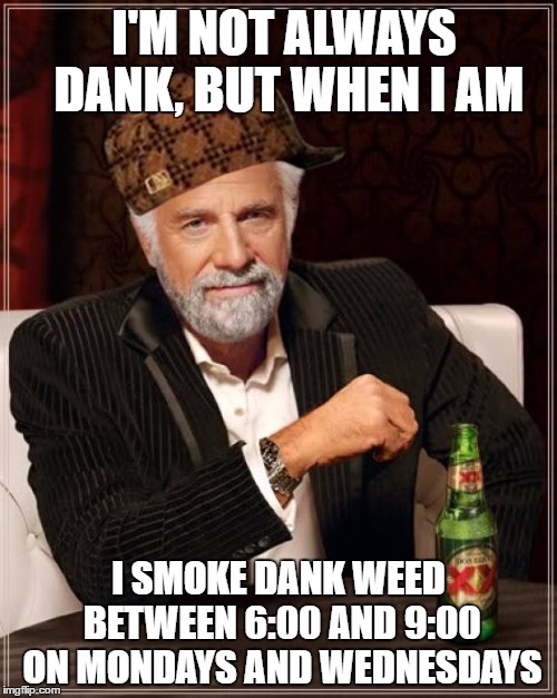 The Most Interesting Man In The World | I'M NOT ALWAYS DANK, BUT WHEN I AM; I SMOKE DANK WEED BETWEEN 6:00 AND 9:00 ON MONDAYS AND WEDNESDAYS | image tagged in memes,the most interesting man in the world,scumbag | made w/ Imgflip meme maker