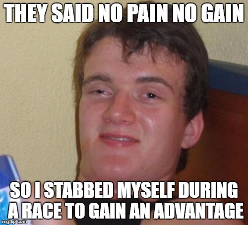 10 Guy | THEY SAID NO PAIN NO GAIN; SO I STABBED MYSELF DURING A RACE TO GAIN AN ADVANTAGE | image tagged in memes,10 guy | made w/ Imgflip meme maker