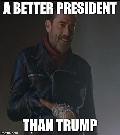 I'd much rather have Negan be president. | A BETTER PRESIDENT; THAN TRUMP | image tagged in negan and lucille | made w/ Imgflip meme maker