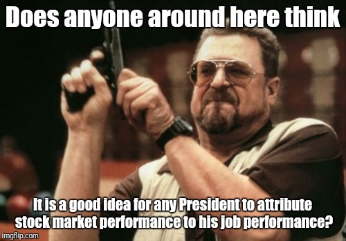 Am I The Only One Around Here Meme | Does anyone around here think; It is a good idea for any President to attribute stock market performance to his job performance? | image tagged in memes,am i the only one around here | made w/ Imgflip meme maker
