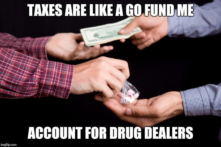 Taxation is theft | TAXES ARE LIKE A GO FUND ME; ACCOUNT FOR DRUG DEALERS | image tagged in taxation is theft | made w/ Imgflip meme maker