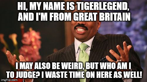 Steve Harvey Meme | HI, MY NAME IS TIGERLEGEND, AND I'M FROM GREAT BRITAIN I MAY ALSO BE WEIRD, BUT WHO AM I TO JUDGE? I WASTE TIME ON HERE AS WELL! | image tagged in memes,steve harvey | made w/ Imgflip meme maker