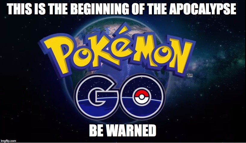 pokemon go | THIS IS THE BEGINNING OF THE APOCALYPSE; BE WARNED | image tagged in pokemon go | made w/ Imgflip meme maker