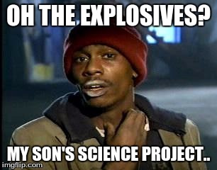 Y'all Got Any More Of That Meme | OH THE EXPLOSIVES? MY SON'S SCIENCE PROJECT.. | image tagged in memes,yall got any more of | made w/ Imgflip meme maker