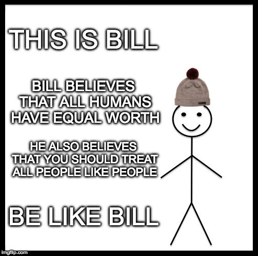 Be Like Bill Meme | THIS IS BILL; BILL BELIEVES THAT ALL HUMANS HAVE EQUAL WORTH; HE ALSO BELIEVES THAT YOU SHOULD TREAT ALL PEOPLE LIKE PEOPLE; BE LIKE BILL | image tagged in memes,be like bill | made w/ Imgflip meme maker