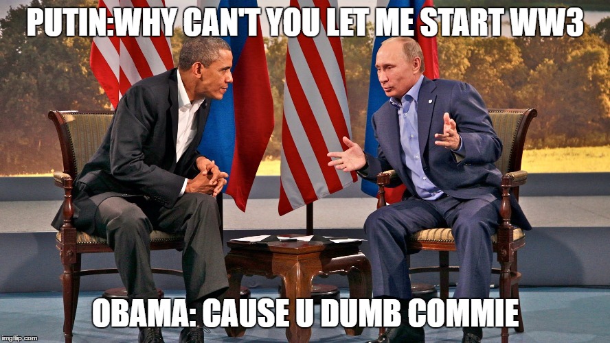 obama wants to start WW3 with Putin | PUTIN:WHY CAN'T YOU LET ME START WW3; OBAMA: CAUSE U DUMB COMMIE | image tagged in obama wants to start ww3 with putin | made w/ Imgflip meme maker