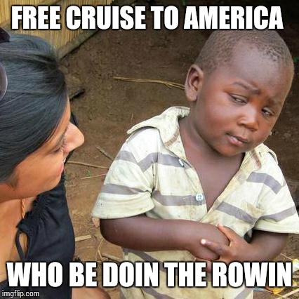 Third World Skeptical Kid Meme | FREE CRUISE TO AMERICA; WHO BE DOIN THE ROWIN | image tagged in memes,third world skeptical kid | made w/ Imgflip meme maker