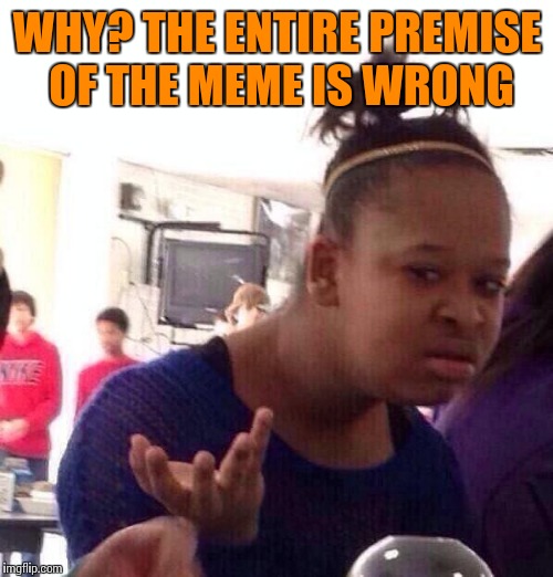 Black Girl Wat Meme | WHY? THE ENTIRE PREMISE OF THE MEME IS WRONG | image tagged in memes,black girl wat | made w/ Imgflip meme maker