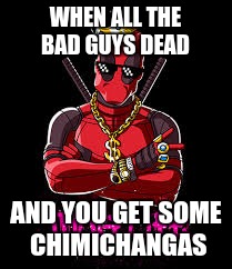 Deadpool Thug Life | WHEN ALL THE BAD GUYS DEAD; AND YOU GET SOME CHIMICHANGAS | image tagged in deadpool thug life | made w/ Imgflip meme maker