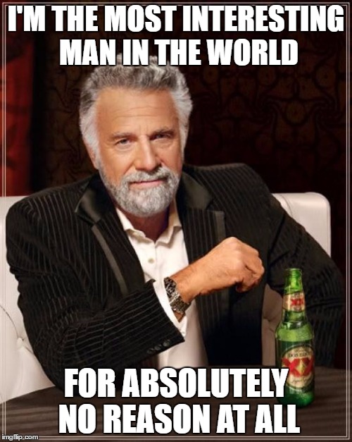 The Most Interesting Man In The World Meme | I'M THE MOST INTERESTING MAN IN THE WORLD; FOR ABSOLUTELY NO REASON AT ALL | image tagged in memes,the most interesting man in the world | made w/ Imgflip meme maker