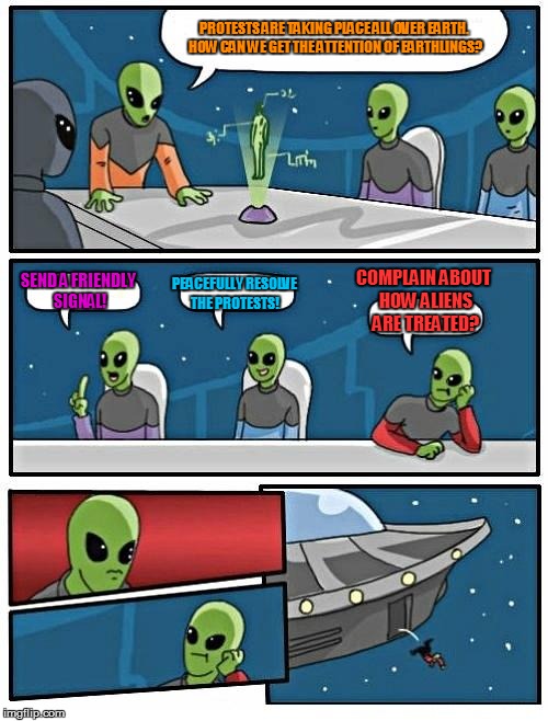 Alien Meeting Suggestion | PROTESTS ARE TAKING PLACE ALL OVER EARTH. HOW CAN WE GET THE ATTENTION OF EARTHLINGS? COMPLAIN ABOUT HOW ALIENS ARE TREATED? SEND A FRIENDLY SIGNAL! PEACEFULLY RESOLVE THE PROTESTS! | image tagged in memes,alien meeting suggestion,aliens,protests,funny memes | made w/ Imgflip meme maker