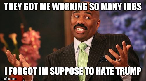 THEY GOT ME WORKING SO MANY JOBS; I FORGOT IM SUPPOSE TO HATE TRUMP | image tagged in memes,steve harvey | made w/ Imgflip meme maker