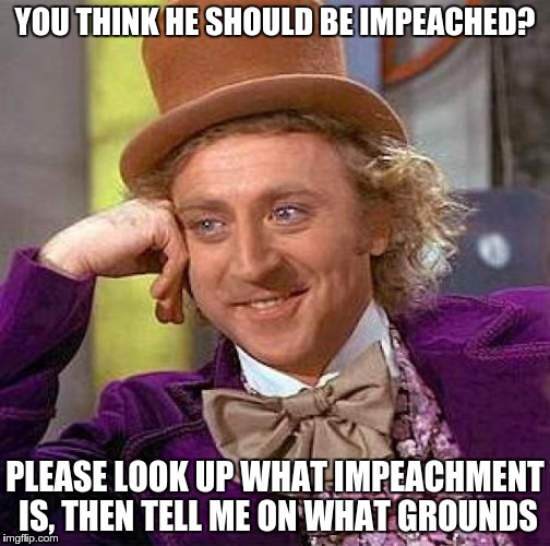 Creepy Condescending Wonka Meme | YOU THINK HE SHOULD BE IMPEACHED? PLEASE LOOK UP WHAT IMPEACHMENT IS, THEN TELL ME ON WHAT GROUNDS | image tagged in memes,creepy condescending wonka | made w/ Imgflip meme maker