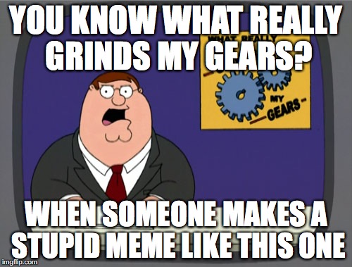 Peter Griffin News Meme | YOU KNOW WHAT REALLY GRINDS MY GEARS? WHEN SOMEONE MAKES A STUPID MEME LIKE THIS ONE | image tagged in memes,peter griffin news | made w/ Imgflip meme maker
