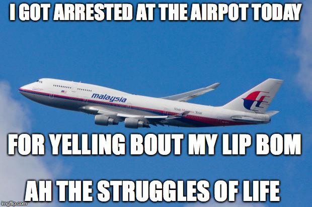 Malaysia Airplane |  I GOT ARRESTED AT THE AIRPOT TODAY; FOR YELLING BOUT MY LIP BOM; AH THE STRUGGLES OF LIFE | image tagged in malaysia airplane | made w/ Imgflip meme maker