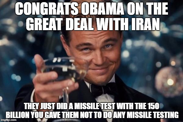 Leonardo Dicaprio Cheers | CONGRATS OBAMA ON THE GREAT DEAL WITH IRAN; THEY JUST DID A MISSILE TEST WITH THE 150 BILLION YOU GAVE THEM NOT TO DO ANY MISSILE TESTING | image tagged in memes,leonardo dicaprio cheers | made w/ Imgflip meme maker