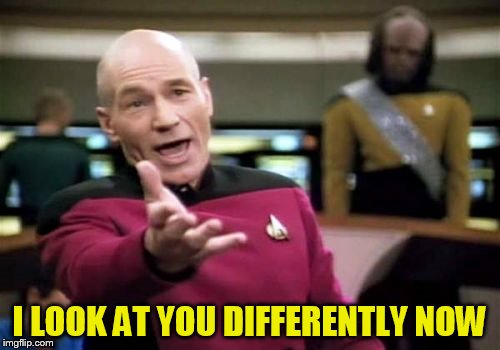 Picard Wtf Meme | I LOOK AT YOU DIFFERENTLY NOW | image tagged in memes,picard wtf | made w/ Imgflip meme maker