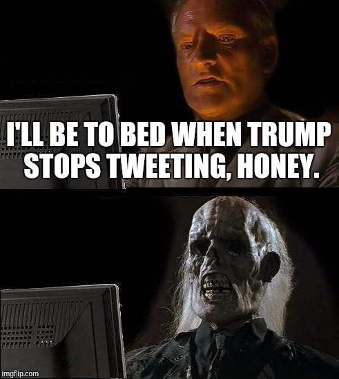 I'll Just Wait Here | I'LL BE TO BED WHEN TRUMP STOPS TWEETING, HONEY. | image tagged in memes,ill just wait here | made w/ Imgflip meme maker