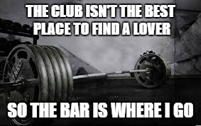 THE CLUB ISN'T THE BEST PLACE TO FIND A LOVER; SO THE BAR IS WHERE I GO | image tagged in gym,gymlife,weights,gym memes,gym weights,weight lifting | made w/ Imgflip meme maker
