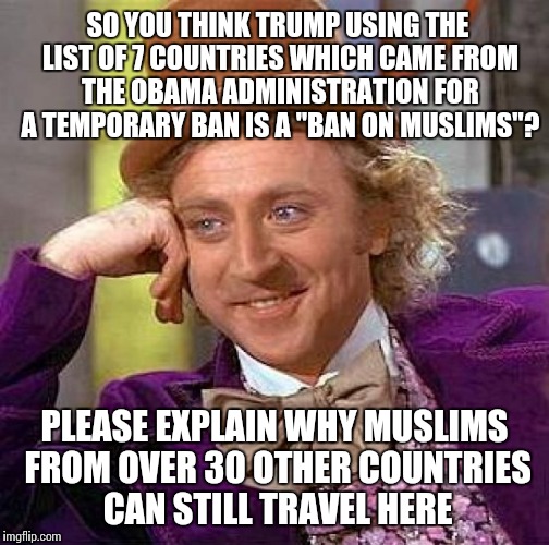 Creepy Condescending Wonka Meme | SO YOU THINK TRUMP USING THE LIST OF 7 COUNTRIES WHICH CAME FROM THE OBAMA ADMINISTRATION FOR A TEMPORARY BAN IS A "BAN ON MUSLIMS"? PLEASE EXPLAIN WHY MUSLIMS FROM OVER 30 OTHER COUNTRIES CAN STILL TRAVEL HERE | image tagged in memes,creepy condescending wonka,liberal logic | made w/ Imgflip meme maker