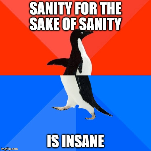 Socially Awesome Awkward Penguin | SANITY FOR THE SAKE OF SANITY; IS INSANE | image tagged in memes,socially awesome awkward penguin | made w/ Imgflip meme maker